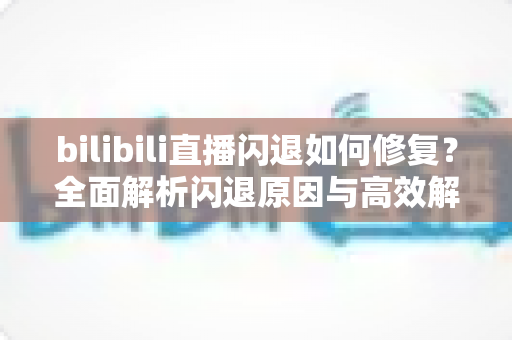 bilibili直播闪退如何修复?全面解析闪退原因与高效解决方案,畅享稳定直播体验 bilibili直播闪退如何修复?全面解析闪退原因与高效解决方案,畅享稳定直播体验