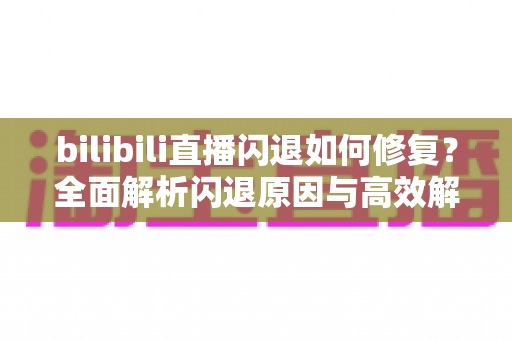 bilibili直播闪退如何修复？全面解析闪退原因与高效解决方案，畅享稳定直播体验