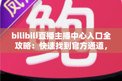 bilibili直播主播中心入口全攻略：快速找到官方通道，轻松开启你的直播创作之旅