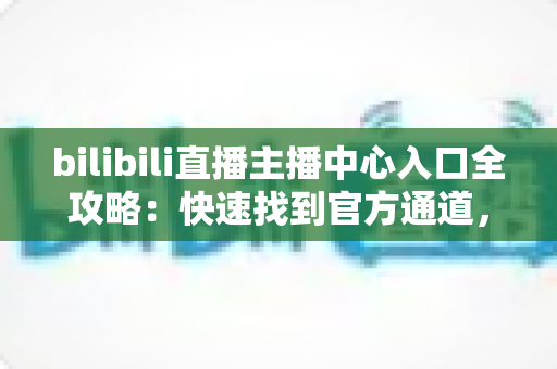 bilibili直播主播中心入口全攻略：快速找到官方通道，轻松开启你的直播创作之旅