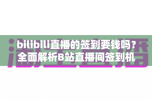 bilibili直播的签到要钱吗?全面解析B站直播间签到机制与免费福利指南 bilibili直播的签到要钱吗?全面解析B站直播间签到机制与免费福利指南