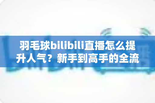 羽毛球bilibili直播怎么提升人气?新手到高手的全流程实战攻略 羽毛球bilibili直播怎么提升人气?新手到高手的全流程实战攻略