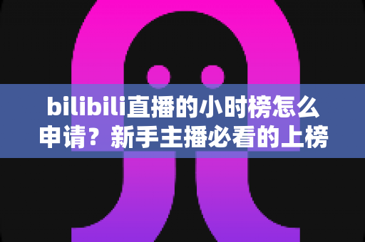 bilibili直播的小时榜怎么申请?新手主播必看的上榜条件、参与流程与冲榜全攻略 bilibili直播的小时榜怎么申请?新手主播必看的上榜条件、参与流程与冲榜全攻略