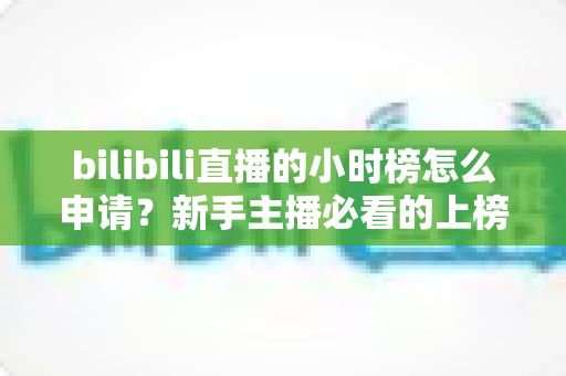 bilibili直播的小时榜怎么申请?新手主播必看的上榜条件、参与流程与冲榜全攻略 bilibili直播的小时榜怎么申请?新手主播必看的上榜条件、参与流程与冲榜全攻略