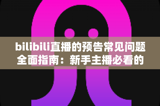 bilibili直播的预告常见问题全面指南:新手主播必看的预告设置、通知机制与优化技巧详解 bilibili直播的预告常见问题全面指南:新手主播必看的预告设置、通知机制与优化技巧详解