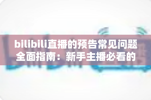 bilibili直播的预告常见问题全面指南:新手主播必看的预告设置、通知机制与优化技巧详解 bilibili直播的预告常见问题全面指南:新手主播必看的预告设置、通知机制与优化技巧详解