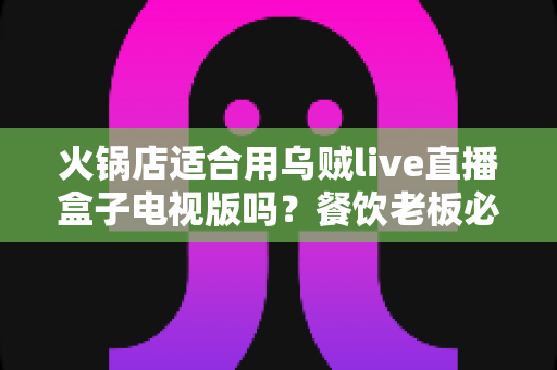 火锅店适合用乌贼live直播盒子电视版吗?餐饮老板必看的直播盒子门店使用深度解析 火锅店适合用乌贼live直播盒子电视版吗?餐饮老板必看的直播盒子门店使用深度解析