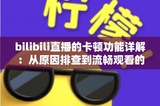 bilibili直播的卡顿功能详解：从原因排查到流畅观看的全方位优化指南