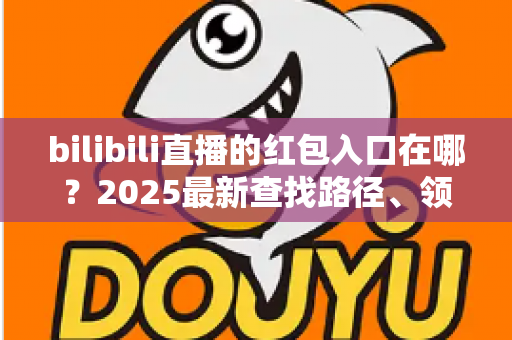 bilibili直播的红包入口在哪?2025最新查找路径、领取教程与抢红包技巧全解析 bilibili直播的红包入口在哪?2025最新查找路径、领取教程与抢红包技巧全解析