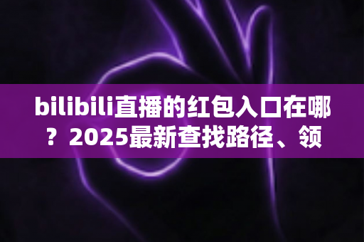 bilibili直播的红包入口在哪?2025最新查找路径、领取教程与抢红包技巧全解析 bilibili直播的红包入口在哪?2025最新查找路径、领取教程与抢红包技巧全解析