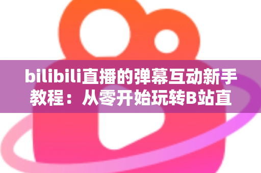 bilibili直播的弹幕互动新手教程:从零开始玩转B站直播互动的完整入门指南 bilibili直播的弹幕互动新手教程:从零开始玩转B站直播互动的完整入门指南