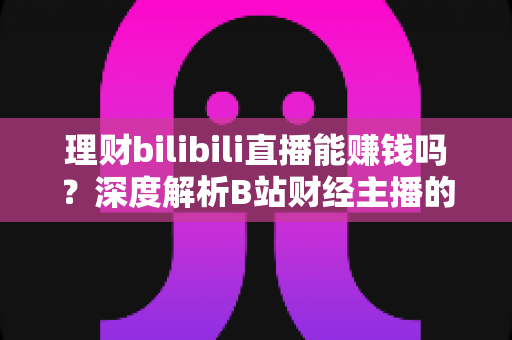 理财bilibili直播能赚钱吗?深度解析B站财经主播的变现路径与真实收益 理财bilibili直播能赚钱吗?深度解析B站财经主播的变现路径与真实收益