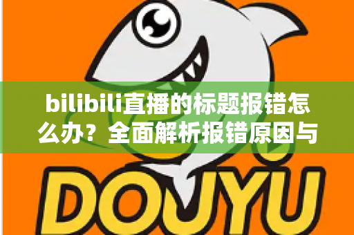bilibili直播的标题报错怎么办？全面解析报错原因与高效解决方法指南