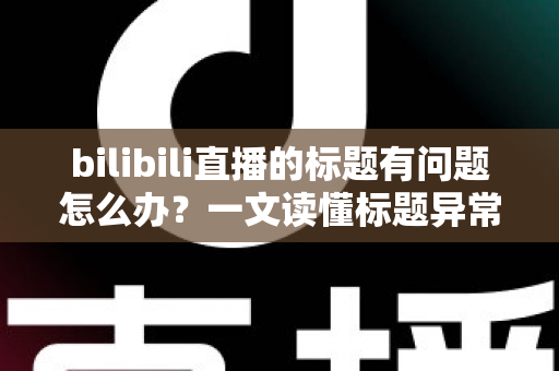 bilibili直播的标题有问题怎么办?一文读懂标题异常原因与高效解决方法 bilibili直播的标题有问题怎么办?一文读懂标题异常原因与高效解决方法