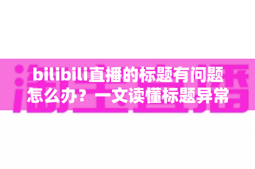 bilibili直播的标题有问题怎么办?一文读懂标题异常原因与高效解决方法 bilibili直播的标题有问题怎么办?一文读懂标题异常原因与高效解决方法