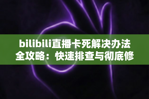 bilibili直播卡死解决办法全攻略：快速排查与彻底修复的实用指南