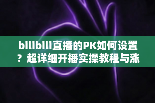 bilibili直播的PK如何设置?超详细开播实操教程与涨粉技巧全解析 bilibili直播的PK如何设置?超详细开播实操教程与涨粉技巧全解析