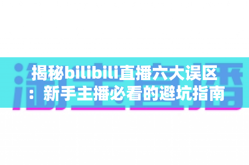 揭秘bilibili直播六大误区:新手主播必看的避坑指南与高效涨粉秘籍 揭秘bilibili直播六大误区:新手主播必看的避坑指南与高效涨粉秘籍