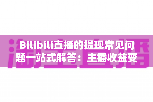 Bilibili直播的提现常见问题一站式解答：主播收益变现全攻略