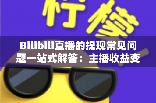 Bilibili直播的提现常见问题一站式解答：主播收益变现全攻略