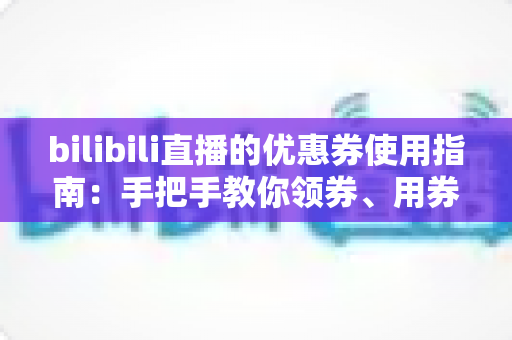 bilibili直播的优惠券使用指南:手把手教你领券、用券、省到底 bilibili直播的优惠券使用指南:手把手教你领券、用券、省到底
