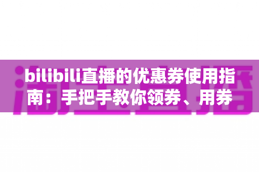bilibili直播的优惠券使用指南:手把手教你领券、用券、省到底 bilibili直播的优惠券使用指南:手把手教你领券、用券、省到底