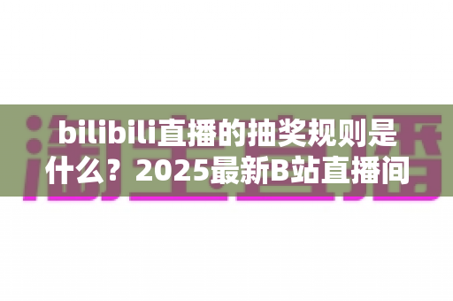 bilibili直播的抽奖规则是什么?2025最新B站直播间抽奖机制全面解读 bilibili直播的抽奖规则是什么?2025最新B站直播间抽奖机制全面解读