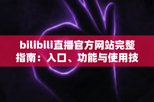bilibili直播官方网站完整指南：入口、功能与使用技巧一网打尽
