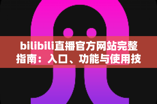bilibili直播官方网站完整指南：入口、功能与使用技巧一网打尽