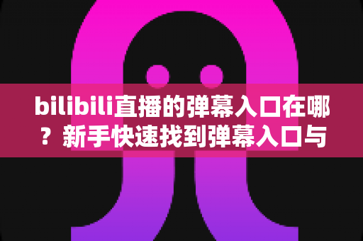 bilibili直播的弹幕入口在哪?新手快速找到弹幕入口与发送弹幕的完整指南 bilibili直播的弹幕入口在哪?新手快速找到弹幕入口与发送弹幕的完整指南