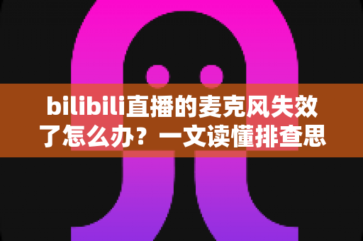 bilibili直播的麦克风失效了怎么办?一文读懂排查思路与实用解决方法 bilibili直播的麦克风失效了怎么办?一文读懂排查思路与实用解决方法