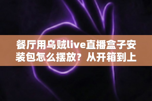 餐厅用乌贼live直播盒子安装包怎么摆放?从开箱到上线的完整摆放指南 餐厅用乌贼live直播盒子安装包怎么摆放?从开箱到上线的完整摆放指南