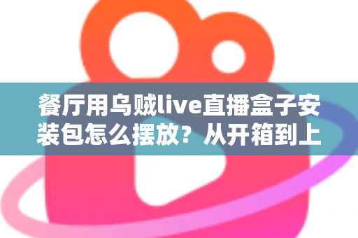 餐厅用乌贼live直播盒子安装包怎么摆放？从开箱到上线的完整摆放指南