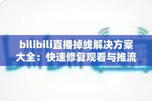 bilibili直播掉线解决方案大全:快速修复观看与推流中断的实用指南 bilibili直播掉线解决方案大全:快速修复观看与推流中断的实用指南