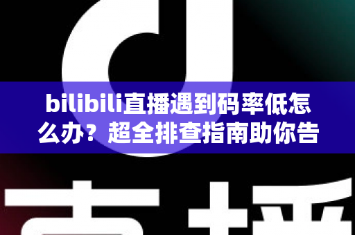 bilibili直播遇到码率低怎么办?超全排查指南助你告别模糊画质,打造高清流畅直播间 bilibili直播遇到码率低怎么办?超全排查指南助你告别模糊画质,打造高清流畅直播间