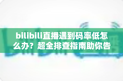bilibili直播遇到码率低怎么办?超全排查指南助你告别模糊画质,打造高清流畅直播间 bilibili直播遇到码率低怎么办?超全排查指南助你告别模糊画质,打造高清流畅直播间