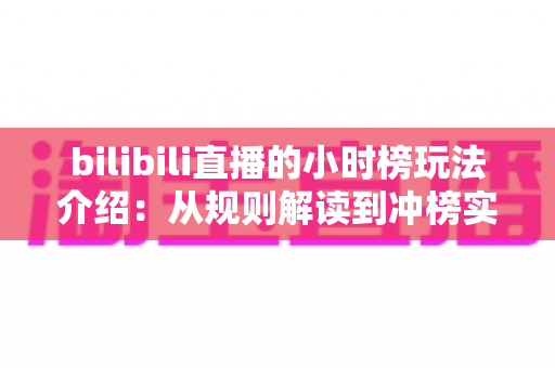bilibili直播的小时榜玩法介绍:从规则解读到冲榜实战的完全指南 bilibili直播的小时榜玩法介绍:从规则解读到冲榜实战的完全指南