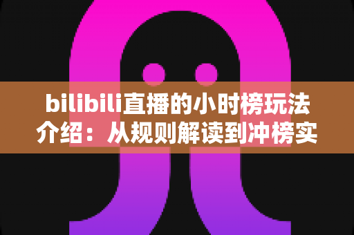 bilibili直播的小时榜玩法介绍:从规则解读到冲榜实战的完全指南 bilibili直播的小时榜玩法介绍:从规则解读到冲榜实战的完全指南