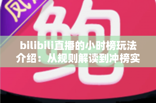 bilibili直播的小时榜玩法介绍：从规则解读到冲榜实战的完全指南