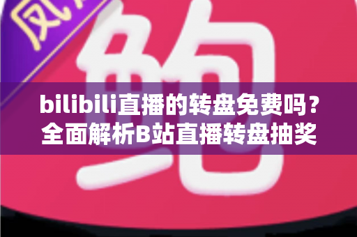 bilibili直播的转盘免费吗？全面解析B站直播转盘抽奖的收费规则与参与攻略