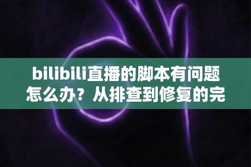 bilibili直播的脚本有问题怎么办？从排查到修复的完整实战指南，让直播稳定不掉链子