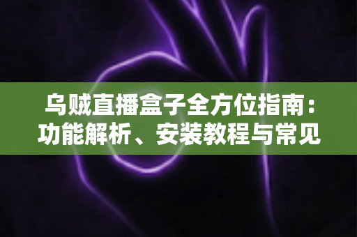 乌贼直播盒子全方位指南:功能解析、安装教程与常见问题解答 乌贼直播盒子全方位指南:功能解析、安装教程与常见问题解答