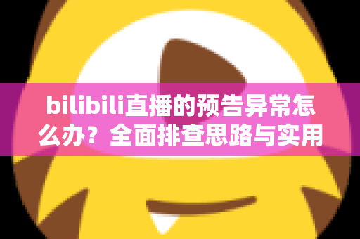 bilibili直播的预告异常怎么办?全面排查思路与实用解决方案一次讲清 bilibili直播的预告异常怎么办?全面排查思路与实用解决方案一次讲清