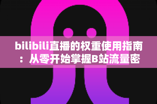 bilibili直播的权重使用指南:从零开始掌握B站流量密码的完整攻略 bilibili直播的权重使用指南:从零开始掌握B站流量密码的完整攻略