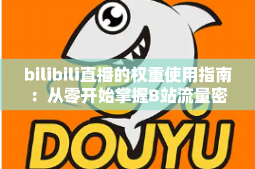 bilibili直播的权重使用指南:从零开始掌握B站流量密码的完整攻略 bilibili直播的权重使用指南:从零开始掌握B站流量密码的完整攻略
