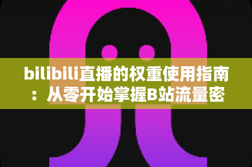 bilibili直播的权重使用指南:从零开始掌握B站流量密码的完整攻略 bilibili直播的权重使用指南:从零开始掌握B站流量密码的完整攻略