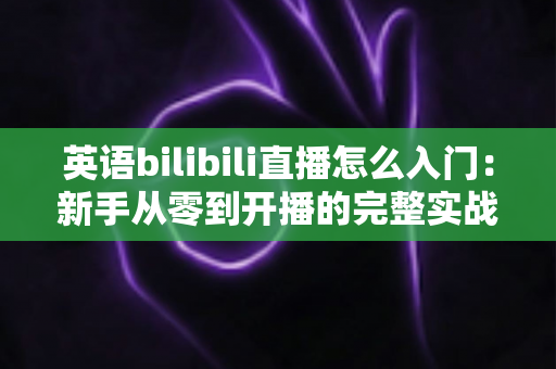 英语bilibili直播怎么入门:新手从零到开播的完整实战指南 英语bilibili直播怎么入门:新手从零到开播的完整实战指南