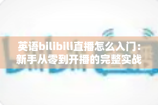 英语bilibili直播怎么入门:新手从零到开播的完整实战指南 英语bilibili直播怎么入门:新手从零到开播的完整实战指南