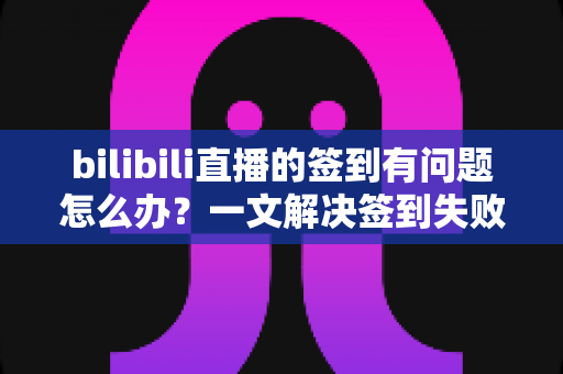 bilibili直播的签到有问题怎么办?一文解决签到失败、奖励丢失等常见困扰 bilibili直播的签到有问题怎么办?一文解决签到失败、奖励丢失等常见困扰