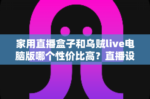 家用直播盒子和乌贼live电脑版哪个性价比高?直播设备全方位对比与选购避坑指南 家用直播盒子和乌贼live电脑版哪个性价比高?直播设备全方位对比与选购避坑指南